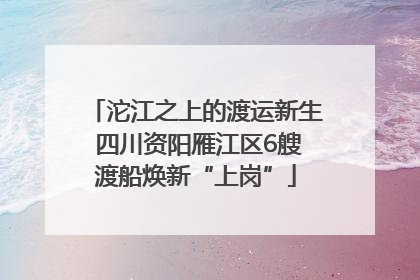 沱江之上的渡运新生 四川资阳雁江区6艘渡船焕新“上岗”