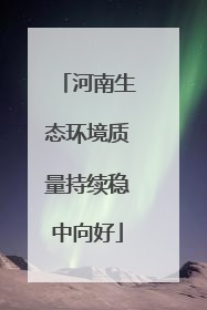 河南生态环境质量持续稳中向好