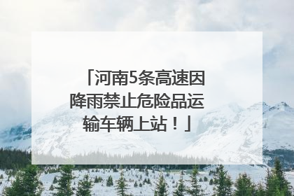 河南5条高速因降雨禁止危险品运输车辆上站！