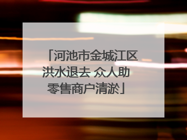 河池市金城江区洪水退去 众人助零售商户清淤