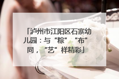 泸州市江阳区石寨幼儿园：与“粽”“布”同，“艺”样精彩