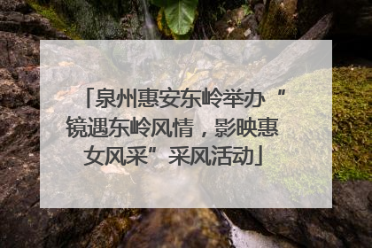 泉州惠安东岭举办“镜遇东岭风情，影映惠女风采”采风活动