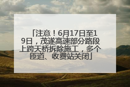注意！6月17日至19日，茂遂高速部分路段上跨天桥拆除施工，多个匝道、收费站关闭