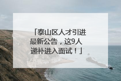 泰山区人才引进最新公告，这9人递补进入面试！
