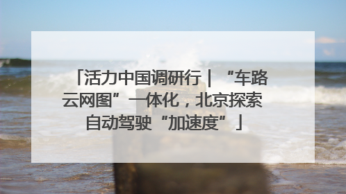 活力中国调研行｜“车路云网图”一体化，北京探索自动驾驶“加速度”