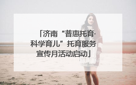 济南“普惠托育·科学育儿”托育服务宣传月活动启动