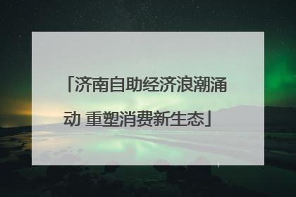 济南自助经济浪潮涌动 重塑消费新生态