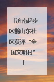 济南起步区鹊山东社区获评“全国文明村”