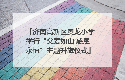 济南高新区奥龙小学举行“父爱如山 感恩永恒”主题升旗仪式