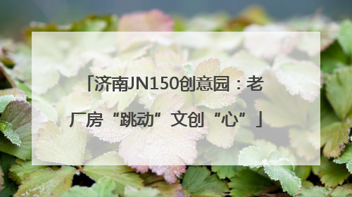 济南JN150创意园：老厂房“跳动”文创“心”