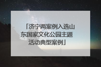 济宁两案例入选山东国家文化公园主题活动典型案例