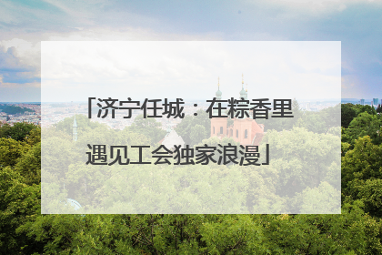 济宁任城：在粽香里遇见工会独家浪漫