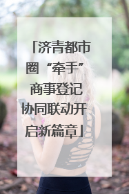 济青都市圈“牵手” 商事登记协同联动开启新篇章