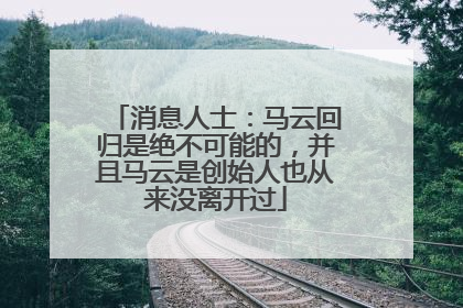 消息人士：马云回归是绝不可能的，并且马云是创始人也从来没离开过
