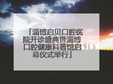 淄博启贝口腔医院开诊盛典暨淄博口腔健康科普馆启幕仪式举行