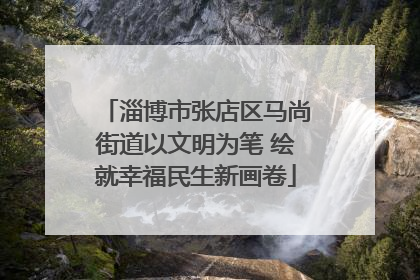 淄博市张店区马尚街道以文明为笔 绘就幸福民生新画卷