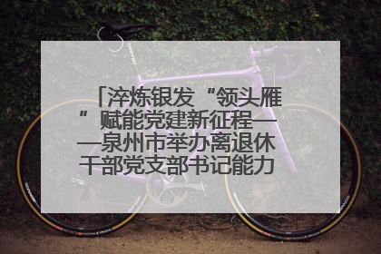 淬炼银发“领头雁”赋能党建新征程——泉州市举办离退休干部党支部书记能力建设专题培训