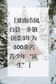 淮南市凤台县一乡镇团委3年为300余名青少年“庆生”