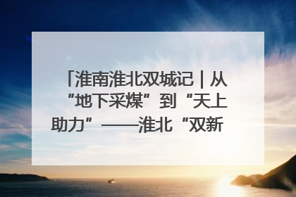 淮南淮北双城记｜从“地下采煤”到“天上助力”——淮北“双新”产业突围记