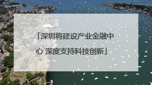 深圳将建设产业金融中心 深度支持科技创新
