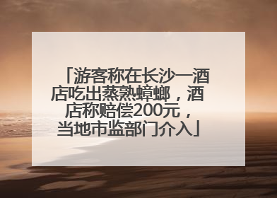 游客称在长沙一酒店吃出蒸熟蟑螂，酒店称赔偿200元，当地市监部门介入