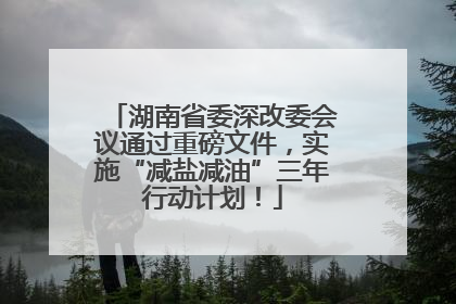 湖南省委深改委会议通过重磅文件，实施“减盐减油”三年行动计划！
