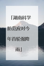 湖南科学防范应对今年首轮强降雨