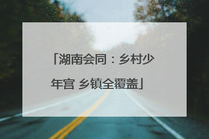 湖南会同：乡村少年宫 乡镇全覆盖