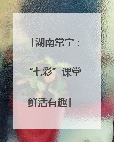 湖南常宁：“七彩”课堂鲜活有趣