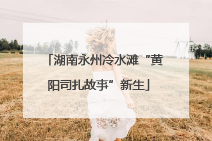 湖南永州冷水滩“黄阳司扎故事”新生