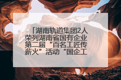 湖南轨道集团2人荣列湖南省国有企业第二届“百名工匠传薪火”活动“国企工匠”人才宣传名单
