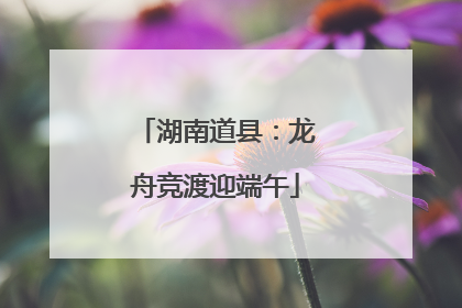 湖南道县：龙舟竞渡迎端午