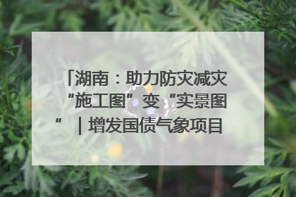 湖南：助力防灾减灾“施工图”变“实景图”｜增发国债气象项目落地见效系列报道