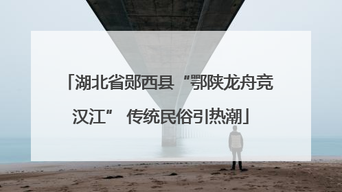 湖北省郧西县“鄂陕龙舟竞汉江” 传统民俗引热潮