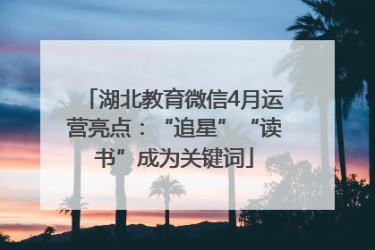 湖北教育微信4月运营亮点：“追星”“读书”成为关键词