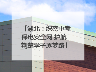 湖北：织密中考保电安全网 护航荆楚学子逐梦路