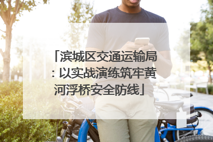 滨城区交通运输局：以实战演练筑牢黄河浮桥安全防线