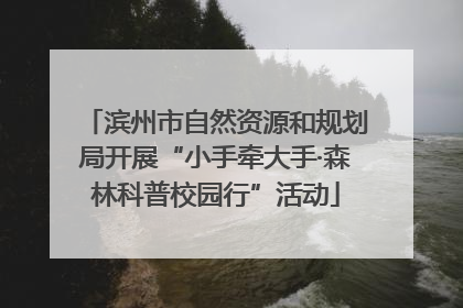 滨州市自然资源和规划局开展“小手牵大手·森林科普校园行”活动