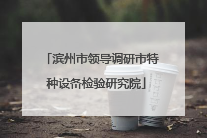 滨州市领导调研市特种设备检验研究院