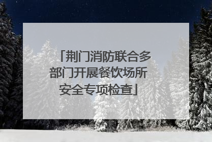 荆门消防联合多部门开展餐饮场所安全专项检查