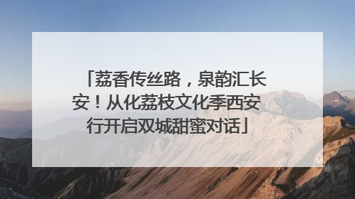 荔香传丝路，泉韵汇长安！从化荔枝文化季西安行开启双城甜蜜对话