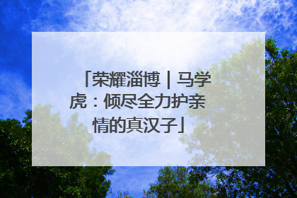 荣耀淄博｜马学虎：倾尽全力护亲情的真汉子