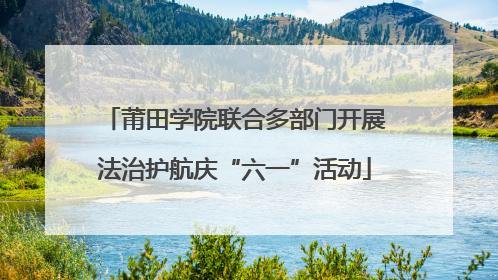 莆田学院联合多部门开展法治护航庆“六一”活动