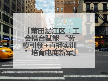 莆田涵江区：工会搭台赋能 “劳模引领+直播实训”培育电商新军