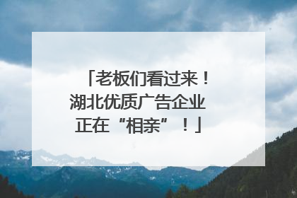 老板们看过来！湖北优质广告企业正在“相亲”！