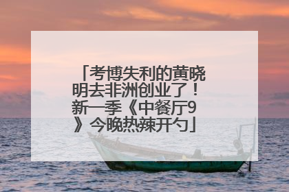 考博失利的黄晓明去非洲创业了！新一季《中餐厅9》今晚热辣开勺