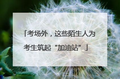 考场外，这些陌生人为考生筑起“加油站”