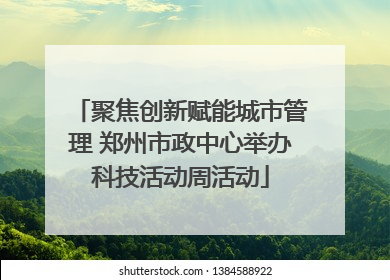 聚焦创新赋能城市管理 郑州市政中心举办科技活动周活动