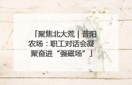 聚焦北大荒｜普阳农场：职工对话会凝聚奋进“强磁场”