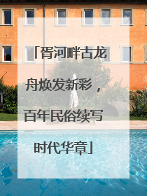胥河畔古龙舟焕发新彩，百年民俗续写时代华章